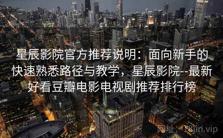 星辰影院官方推荐说明:面向新手的快速熟悉路径与教学,星辰影院--最新好看豆瓣电影电视剧推荐排行榜 星辰影院官方推荐说明:面向新手的快速熟悉路径与教学,星辰影院--最新好看豆瓣电影电视剧推荐排行榜