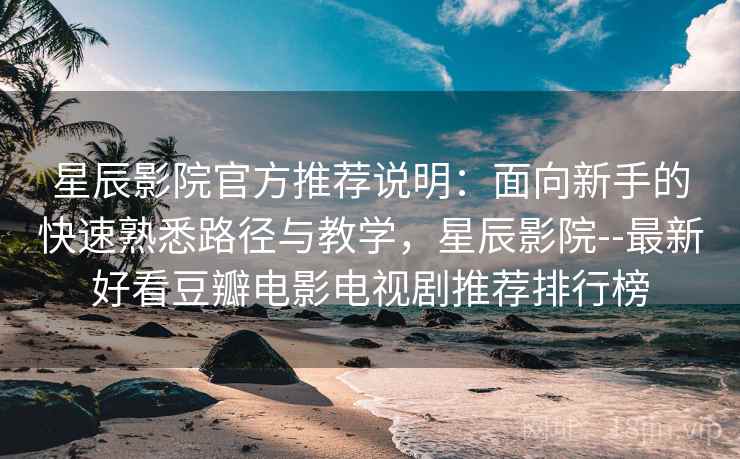 星辰影院官方推荐说明：面向新手的快速熟悉路径与教学，星辰影院--最新好看豆瓣电影电视剧推荐排行榜
