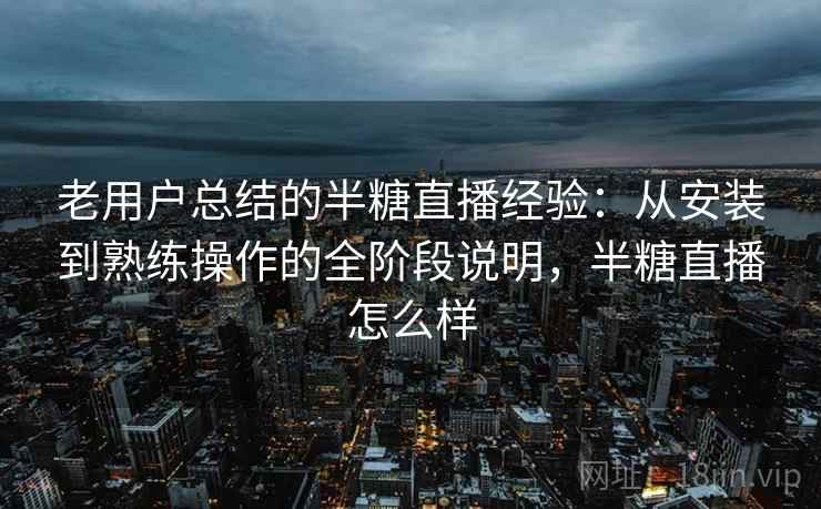老用户总结的半糖直播经验：从安装到熟练操作的全阶段说明，半糖直播怎么样