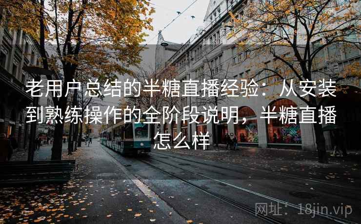老用户总结的半糖直播经验:从安装到熟练操作的全阶段说明,半糖直播怎么样 老用户总结的半糖直播经验:从安装到熟练操作的全阶段说明,半糖直播怎么样