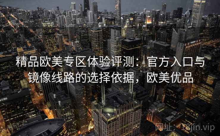 精品欧美专区体验评测:官方入口与镜像线路的选择依据,欧美优品 精品欧美专区体验评测:官方入口与镜像线路的选择依据,欧美优品