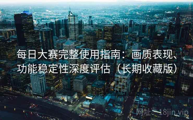 每日大赛完整使用指南：画质表现、功能稳定性深度评估（长期收藏版）