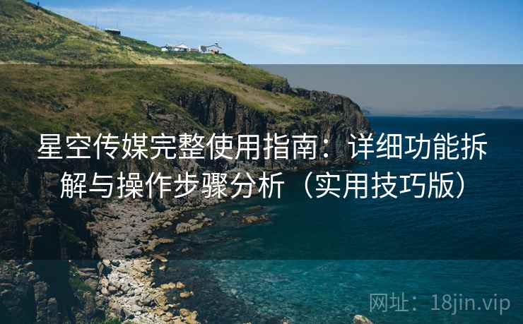 星空传媒完整使用指南:详细功能拆解与操作步骤分析(实用技巧版) 星空传媒完整使用指南:详细功能拆解与操作步骤分析(实用技巧版)