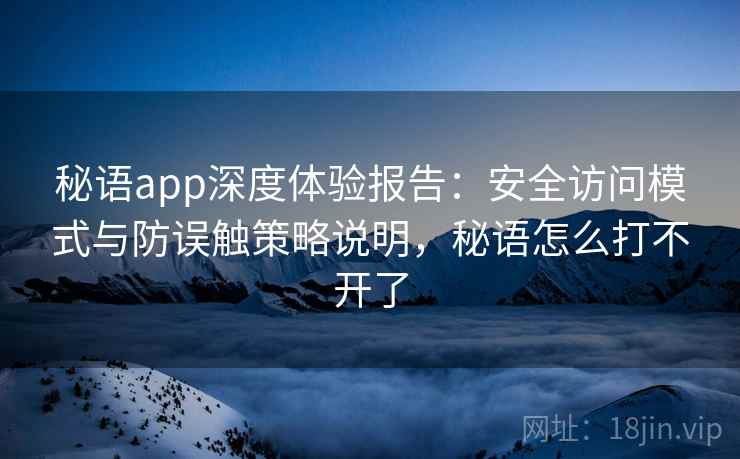秘语app深度体验报告：安全访问模式与防误触策略说明，秘语怎么打不开了