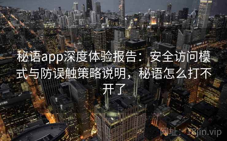 秘语app深度体验报告：安全访问模式与防误触策略说明，秘语怎么打不开了