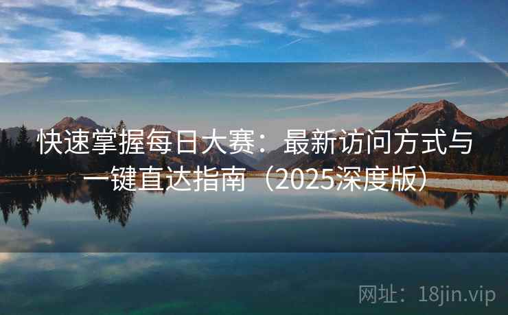 快速掌握每日大赛：最新访问方式与一键直达指南（2025深度版）