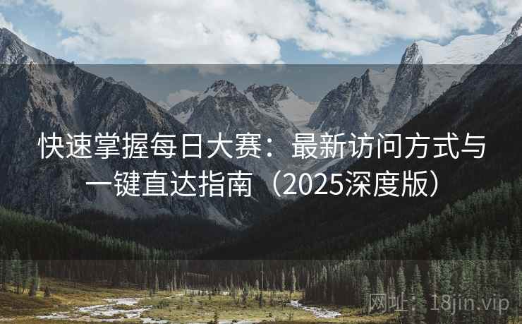 快速掌握每日大赛：最新访问方式与一键直达指南（2025深度版）