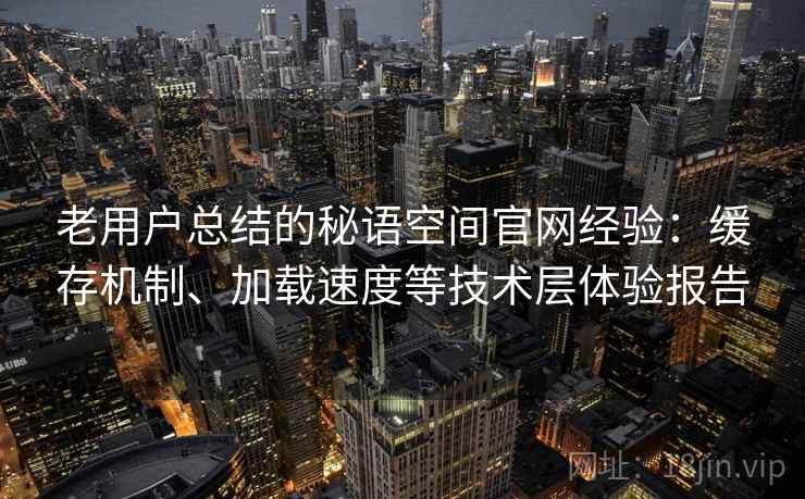 老用户总结的秘语空间官网经验：缓存机制、加载速度等技术层体验报告