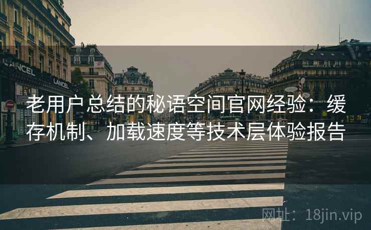 老用户总结的秘语空间官网经验:缓存机制、加载速度等技术层体验报告 老用户总结的秘语空间官网经验:缓存机制、加载速度等技术层体验报告