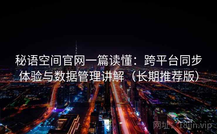 秘语空间官网一篇读懂:跨平台同步体验与数据管理讲解(长期推荐版) 秘语空间官网一篇读懂:跨平台同步体验与数据管理讲解(长期推荐版)