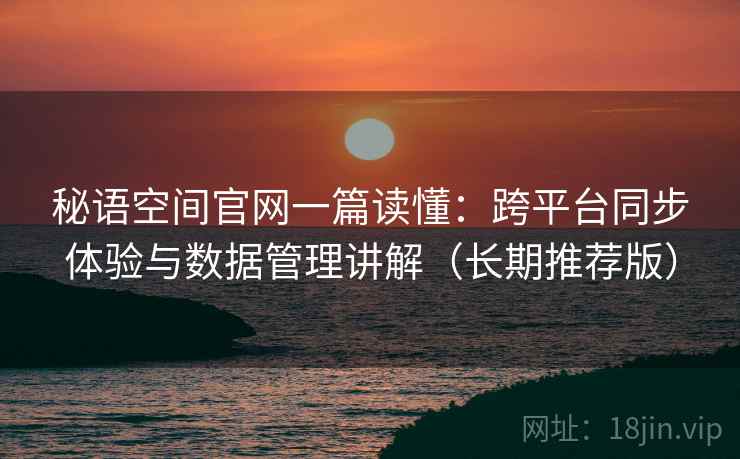 秘语空间官网一篇读懂：跨平台同步体验与数据管理讲解（长期推荐版）