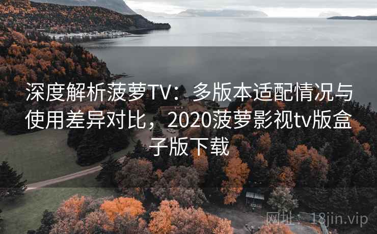 深度解析菠萝TV：多版本适配情况与使用差异对比，2020菠萝影视tv版盒子版下载