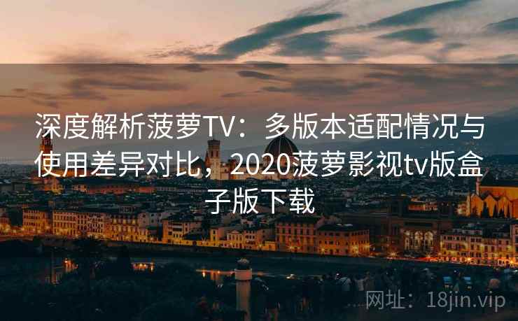 深度解析菠萝TV:多版本适配情况与使用差异对比,2020菠萝影视tv版盒子版下载 深度解析菠萝TV:多版本适配情况与使用差异对比,2020菠萝影视tv版盒子版下载