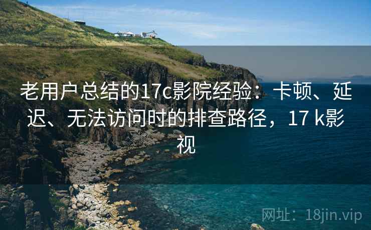 老用户总结的17c影院经验：卡顿、延迟、无法访问时的排查路径，17 k影视
