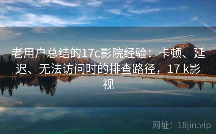 老用户总结的17c影院经验:卡顿、延迟、无法访问时的排查路径,17 k影视 老用户总结的17c影院经验:卡顿、延迟、无法访问时的排查路径,17 k影视