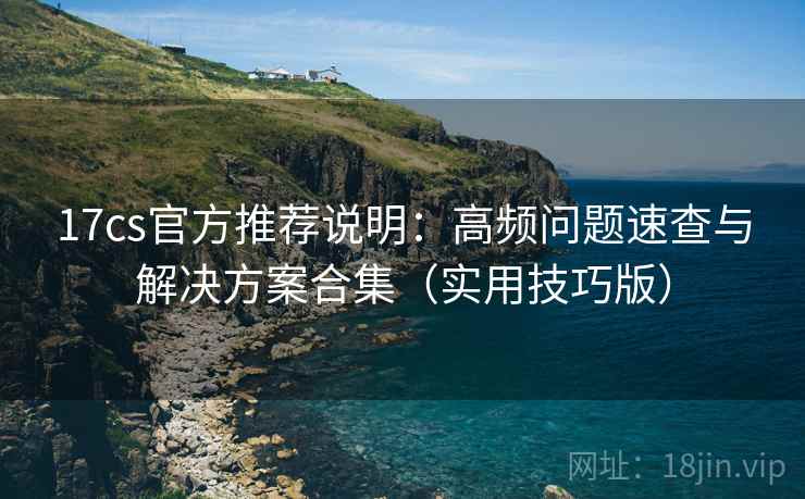17cs官方推荐说明:高频问题速查与解决方案合集(实用技巧版) 17cs官方推荐说明:高频问题速查与解决方案合集(实用技巧版)