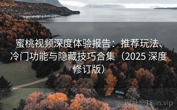 蜜桃视频深度体验报告：推荐玩法、冷门功能与隐藏技巧合集（2025 深度修订版）