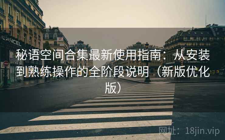 秘语空间合集最新使用指南:从安装到熟练操作的全阶段说明(新版优化版) 秘语空间合集最新使用指南:从安装到熟练操作的全阶段说明(新版优化版)