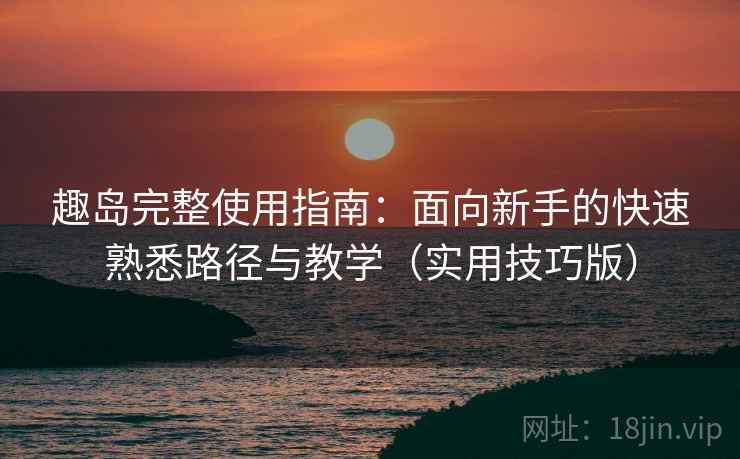 趣岛完整使用指南:面向新手的快速熟悉路径与教学(实用技巧版) 趣岛完整使用指南:面向新手的快速熟悉路径与教学(实用技巧版)