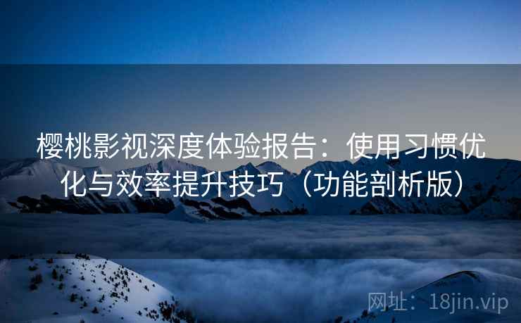 樱桃影视深度体验报告：使用习惯优化与效率提升技巧（功能剖析版）