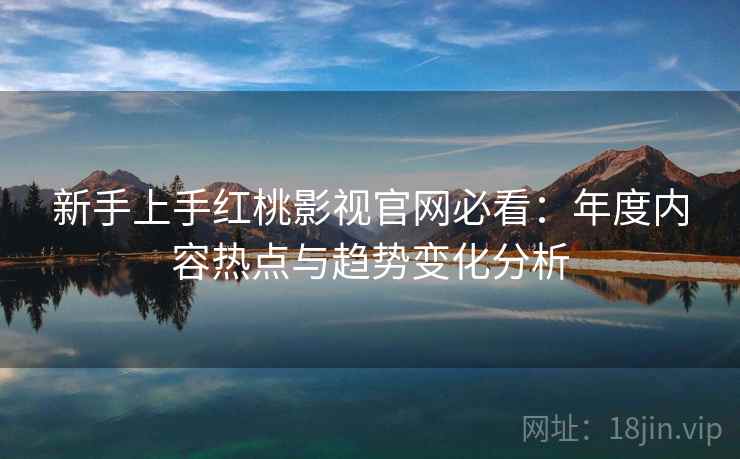 新手上手红桃影视官网必看：年度内容热点与趋势变化分析