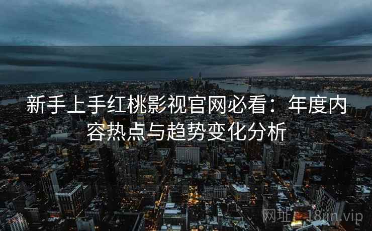 新手上手红桃影视官网必看:年度内容热点与趋势变化分析 新手上手红桃影视官网必看:年度内容热点与趋势变化分析