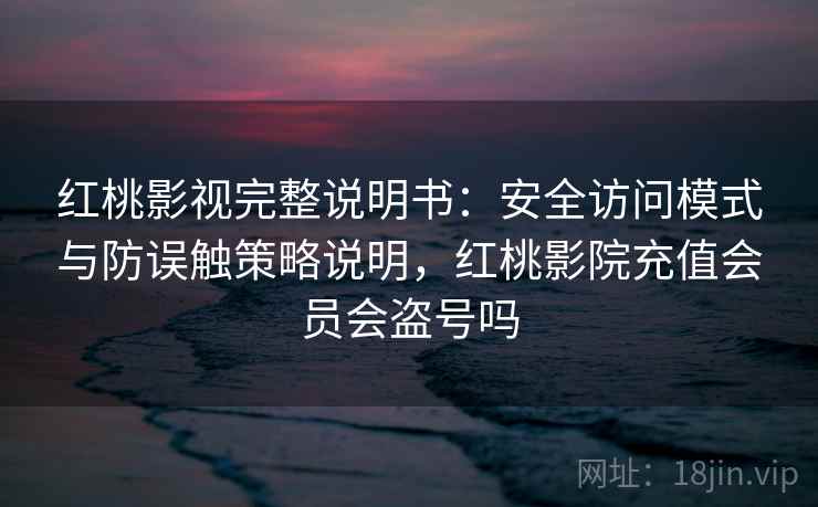 红桃影视完整说明书：安全访问模式与防误触策略说明，红桃影院充值会员会盗号吗