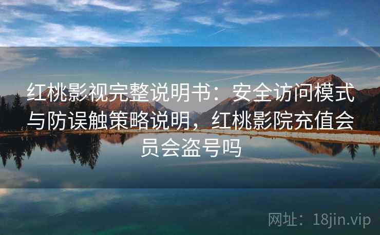 红桃影视完整说明书：安全访问模式与防误触策略说明，红桃影院充值会员会盗号吗