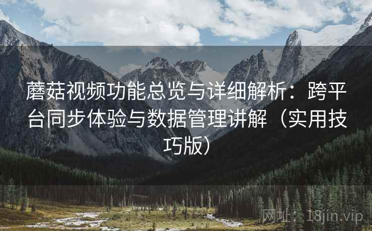蘑菇视频功能总览与详细解析：跨平台同步体验与数据管理讲解（实用技巧版）