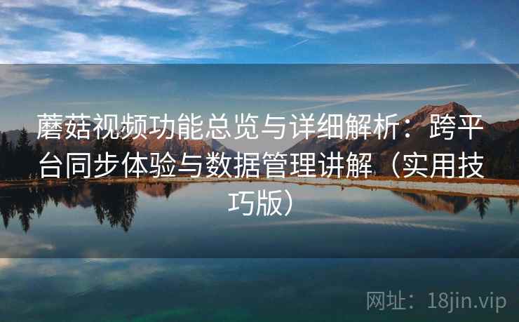 蘑菇视频功能总览与详细解析：跨平台同步体验与数据管理讲解（实用技巧版）