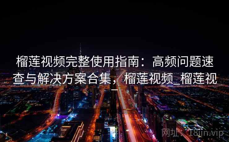 榴莲视频完整使用指南：高频问题速查与解决方案合集，榴莲视频_榴莲视_
