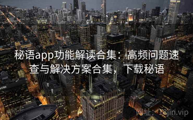 秘语app功能解读合集：高频问题速查与解决方案合集，下载秘语