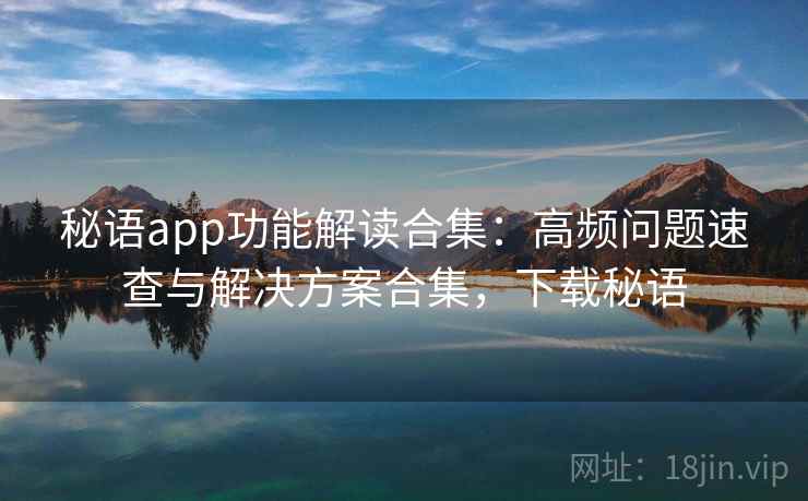 秘语app功能解读合集：高频问题速查与解决方案合集，下载秘语