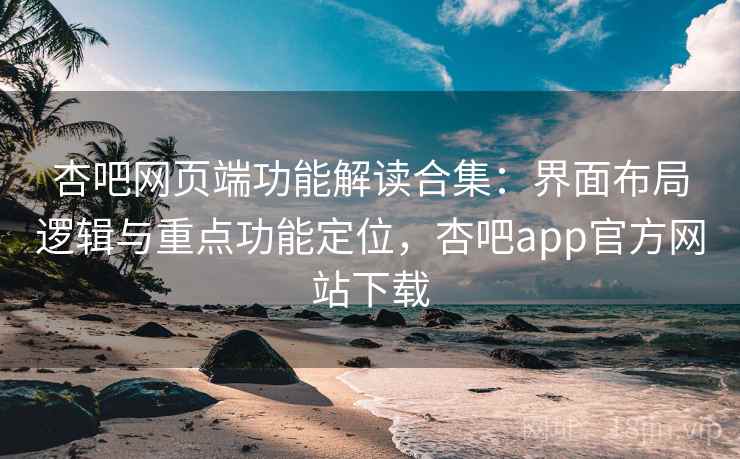 杏吧网页端功能解读合集：界面布局逻辑与重点功能定位，杏吧app官方网站下载
