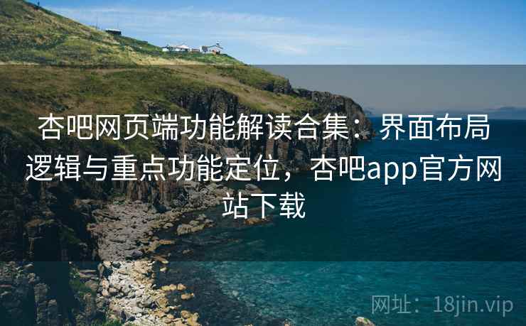 杏吧网页端功能解读合集：界面布局逻辑与重点功能定位，杏吧app官方网站下载