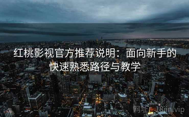 红桃影视官方推荐说明：面向新手的快速熟悉路径与教学