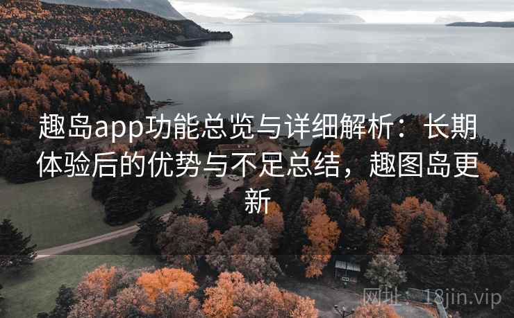 趣岛app功能总览与详细解析：长期体验后的优势与不足总结，趣图岛更新