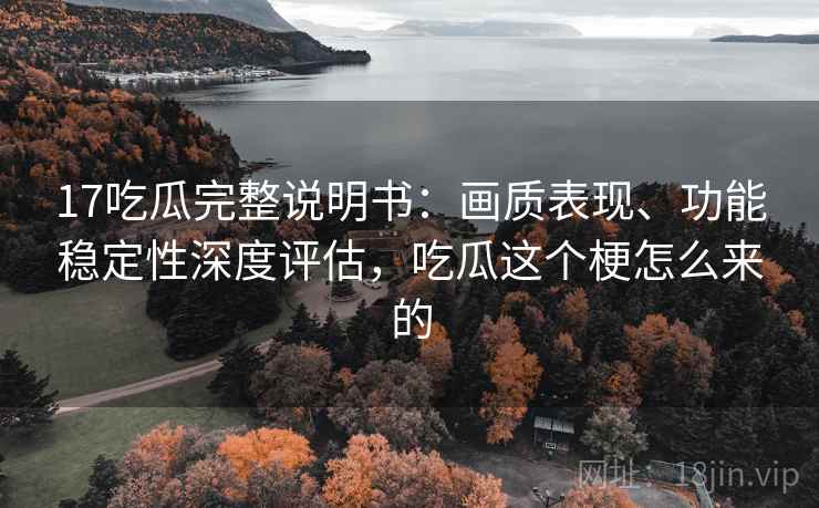 17吃瓜完整说明书:画质表现、功能稳定性深度评估,吃瓜这个梗怎么来的 17吃瓜完整说明书:画质表现、功能稳定性深度评估,吃瓜这个梗怎么来的