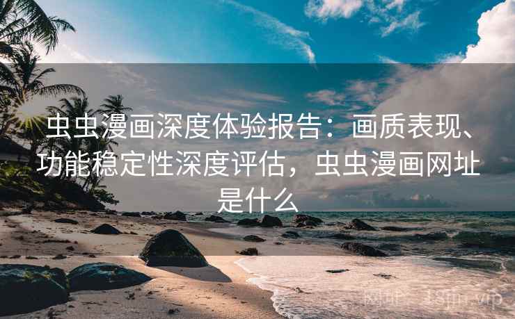 虫虫漫画深度体验报告：画质表现、功能稳定性深度评估，虫虫漫画网址是什么