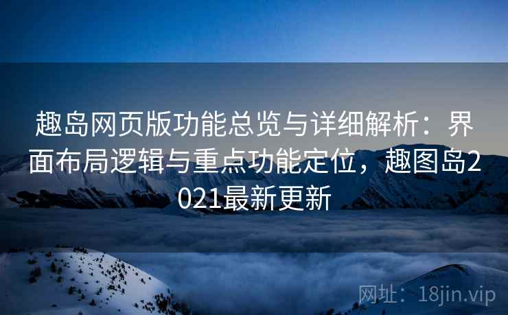 趣岛网页版功能总览与详细解析：界面布局逻辑与重点功能定位，趣图岛2021最新更新
