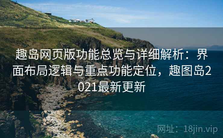 趣岛网页版功能总览与详细解析:界面布局逻辑与重点功能定位,趣图岛2021最新更新 趣岛网页版功能总览与详细解析:界面布局逻辑与重点功能定位,趣图岛2021最新更新