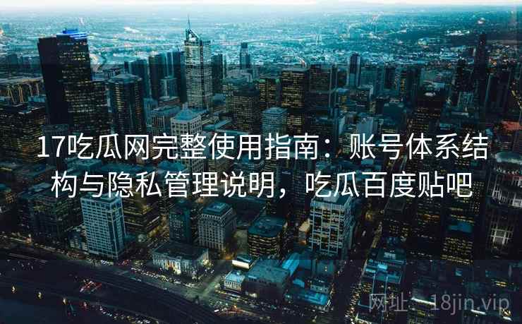 17吃瓜网完整使用指南：账号体系结构与隐私管理说明，吃瓜百度贴吧