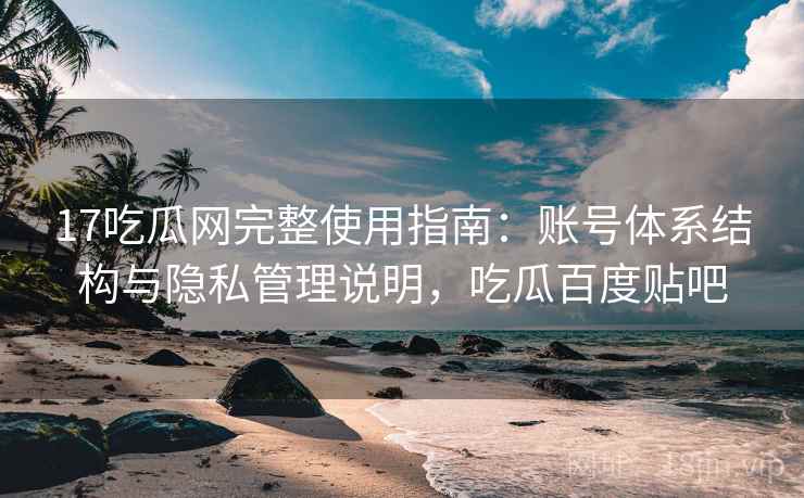 17吃瓜网完整使用指南:账号体系结构与隐私管理说明,吃瓜百度贴吧 17吃瓜网完整使用指南:账号体系结构与隐私管理说明,吃瓜百度贴吧