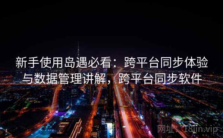 新手使用岛遇必看：跨平台同步体验与数据管理讲解，跨平台同步软件