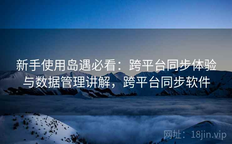 新手使用岛遇必看：跨平台同步体验与数据管理讲解，跨平台同步软件