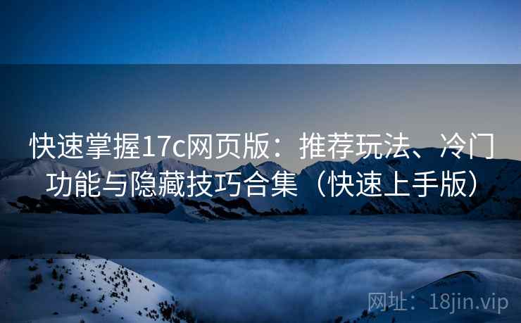 快速掌握17c网页版:推荐玩法、冷门功能与隐藏技巧合集(快速上手版) 快速掌握17c网页版:推荐玩法、冷门功能与隐藏技巧合集(快速上手版)