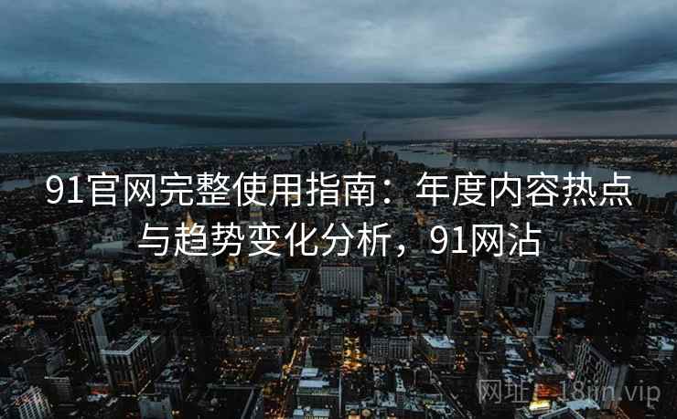 91官网完整使用指南:年度内容热点与趋势变化分析,91网沾 91官网完整使用指南:年度内容热点与趋势变化分析,91网沾