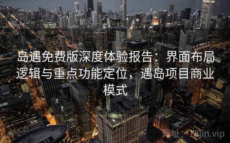 岛遇免费版深度体验报告：界面布局逻辑与重点功能定位，遇岛项目商业模式