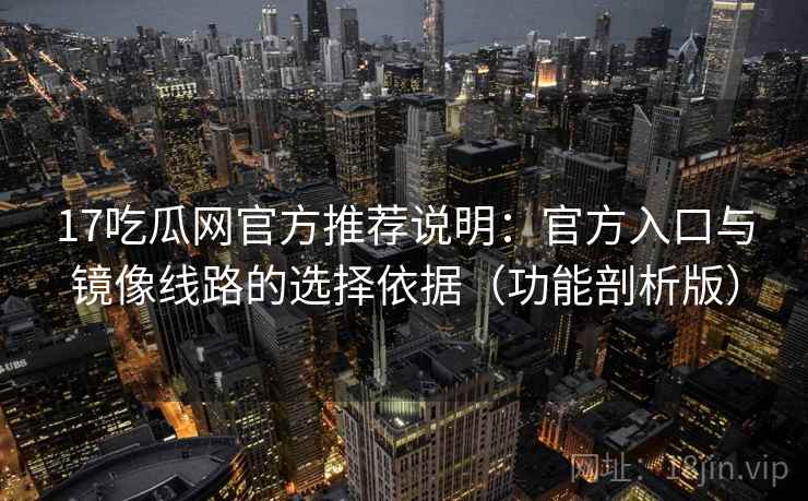17吃瓜网官方推荐说明：官方入口与镜像线路的选择依据（功能剖析版）