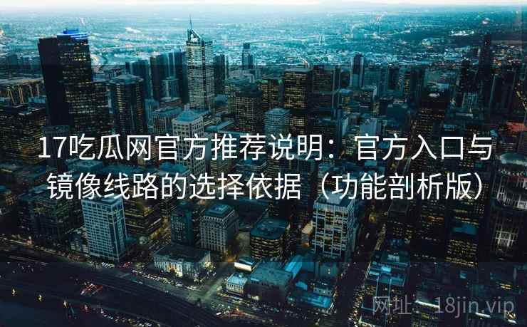 17吃瓜网官方推荐说明:官方入口与镜像线路的选择依据(功能剖析版) 17吃瓜网官方推荐说明:官方入口与镜像线路的选择依据(功能剖析版)